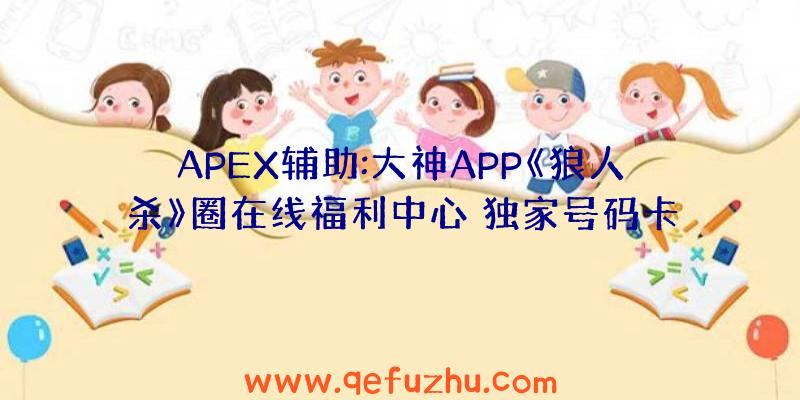 APEX辅助:大神APP《狼人杀》圈在线福利中心